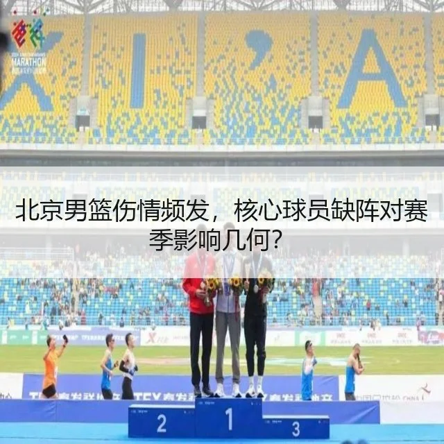 北京男篮伤情频发,核心球员缺阵对赛季影响几何?