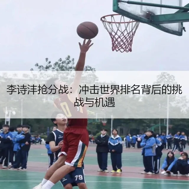 李诗沣抢分战：冲击世界排名背后的挑战与机遇